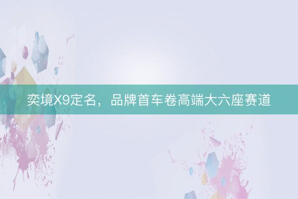 奕境X9定名，品牌首车卷高端大六座赛道