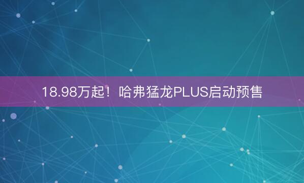 18.98万起！哈弗猛龙PLUS启动预售