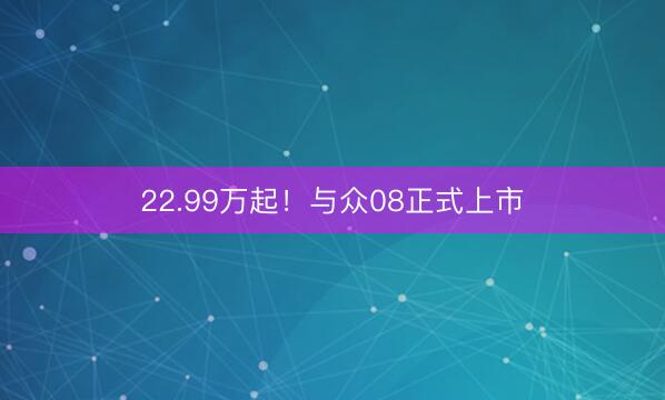 22.99万起！与众08正式上市