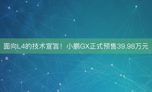 面向L4的技术宣言！小鹏GX正式预售39.98万元