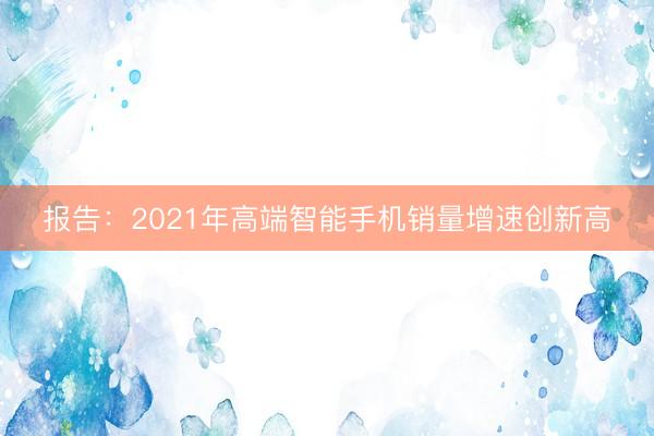 报告：2021年高端智能手机销量增速创新高