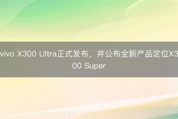 vivo X300 Ultra正式发布，并公布全新产品定位X300 Super