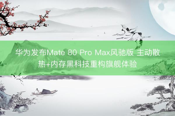 华为发布Mate 80 Pro Max风驰版 主动散热+内存黑科技重构旗舰体验