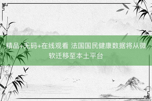 精品+无码+在线观看 法国国民健康数据将从微软迁移至本土平台