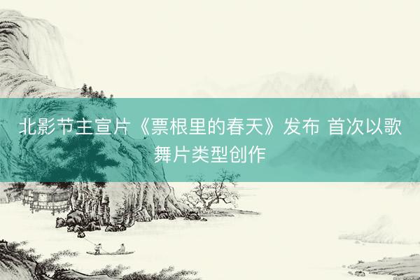 北影节主宣片《票根里的春天》发布 首次以歌舞片类型创作