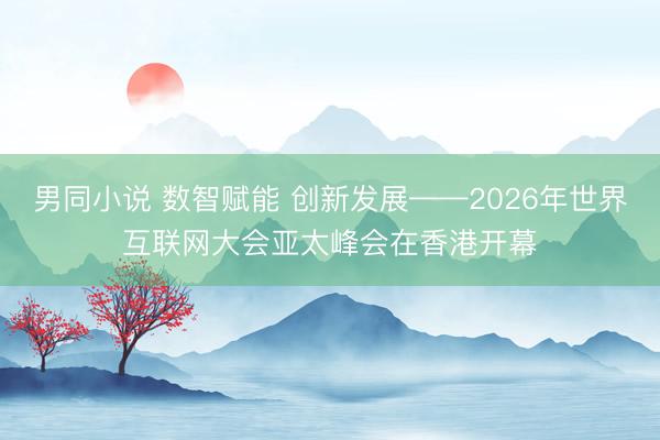 男同小说 数智赋能 创新发展——2026年世界互联网大会亚太峰会在香港开幕