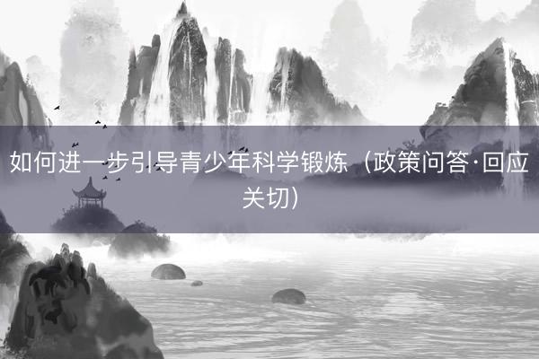 如何进一步引导青少年科学锻炼（政策问答·回应关切）