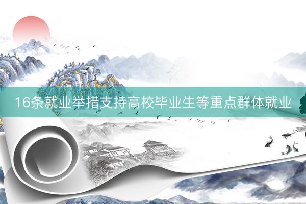 16条就业举措支持高校毕业生等重点群体就业