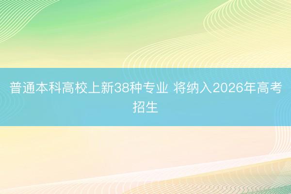 普通本科高校上新38种专业 将纳入2026年高考招生