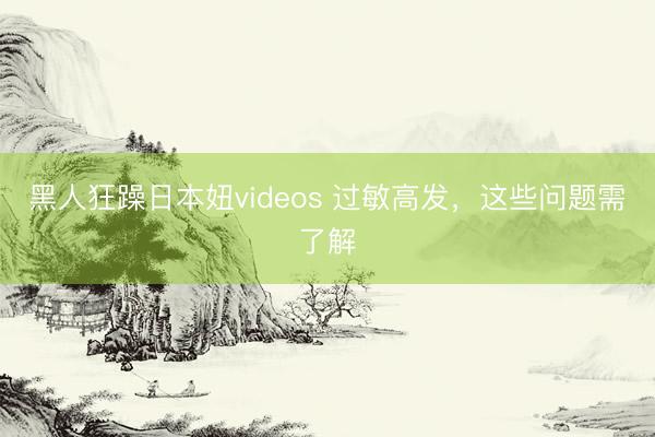 黑人狂躁日本妞videos 过敏高发，这些问题需了解
