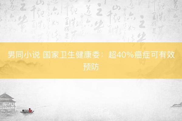 男同小说 国家卫生健康委：超40%癌症可有效预防