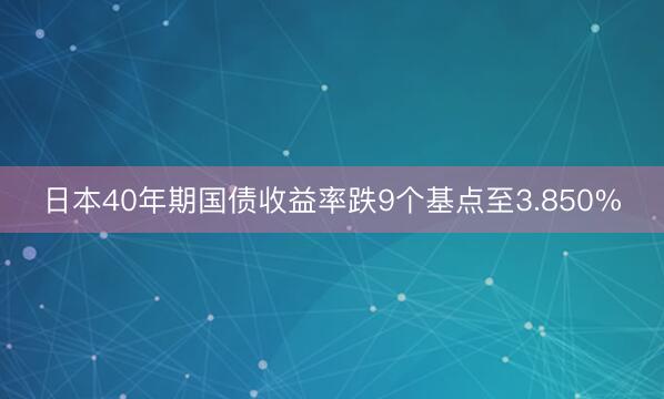 日本40年期国债收益率跌9个基点至3.850%