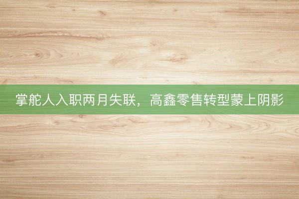 掌舵人入职两月失联，高鑫零售转型蒙上阴影