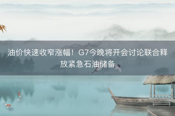 油价快速收窄涨幅！G7今晚将开会讨论联合释放紧急石油储备