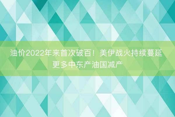油价2022年来首次破百！美伊战火持续蔓延 更多中东产油国减产