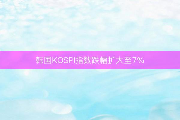 韩国KOSPI指数跌幅扩大至7%