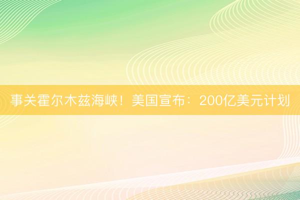 事关霍尔木兹海峡！美国宣布：200亿美元计划