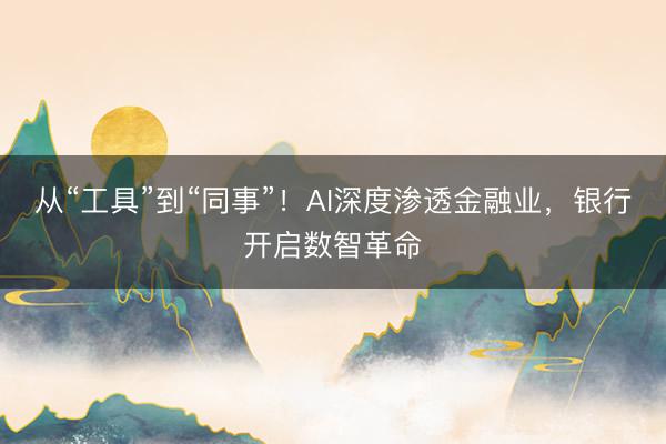 从“工具”到“同事”！AI深度渗透金融业，银行开启数智革命