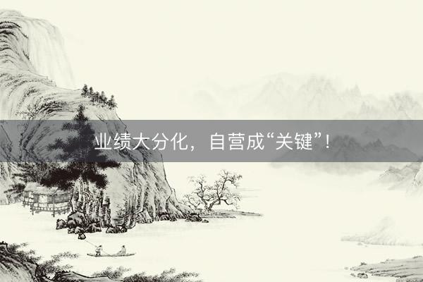 业绩大分化，自营成“关键”！