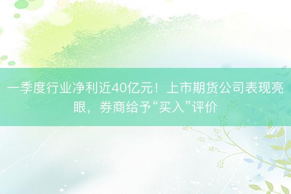 一季度行业净利近40亿元！上市期货公司表现亮眼，券商给予“买入”评价