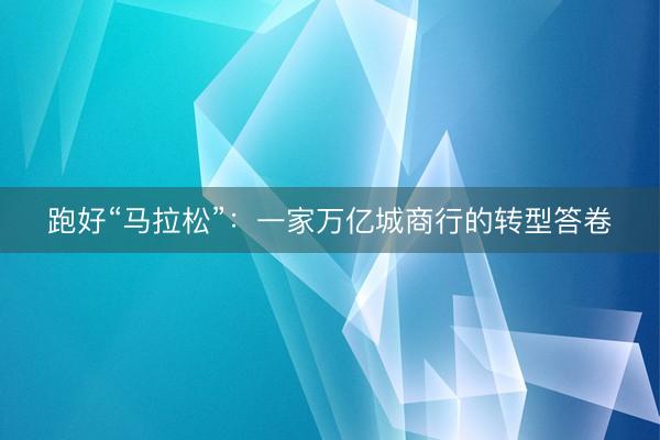 跑好“马拉松”：一家万亿城商行的转型答卷