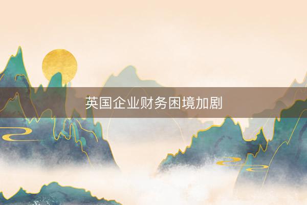 英国企业财务困境加剧