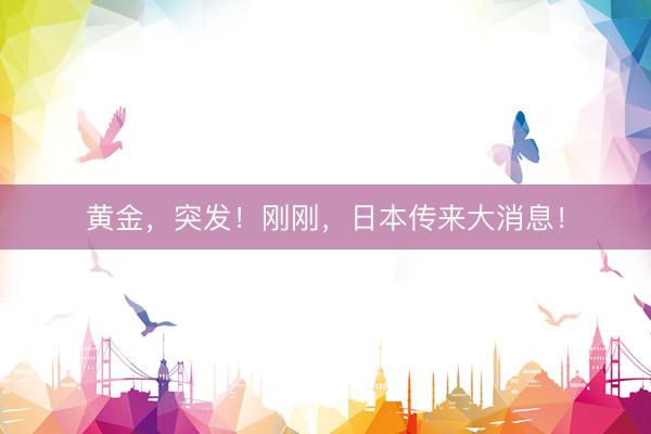 黄金，突发！刚刚，日本传来大消息！