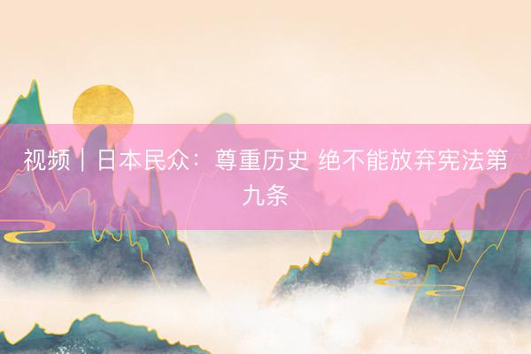 视频｜日本民众：尊重历史 绝不能放弃宪法第九条