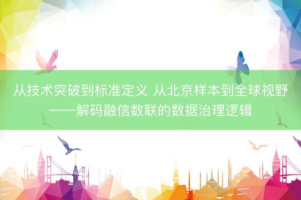 从技术突破到标准定义 从北京样本到全球视野——解码融信数联的数据治理逻辑