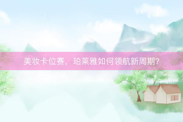 美妆卡位赛，珀莱雅如何领航新周期？
