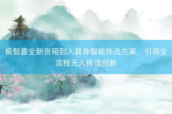 极智嘉全新货箱到人具身智能拣选方案，引领全流程无人拣选创新