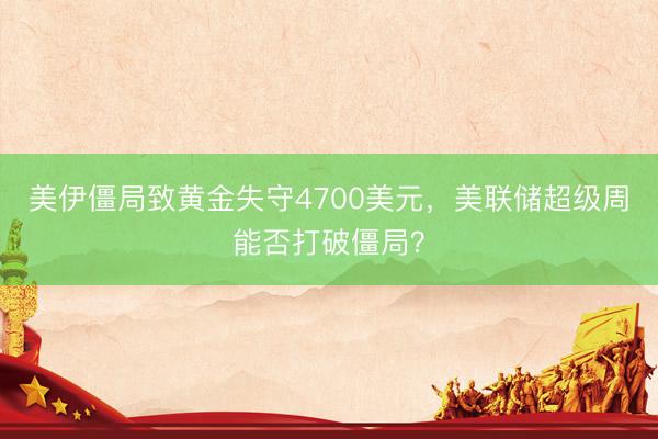 美伊僵局致黄金失守4700美元，美联储超级周能否打破僵局？