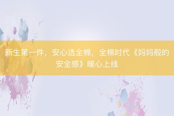 新生第一件，安心选全棉，全棉时代《妈妈般的安全感》暖心上线
