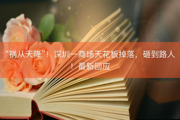 “祸从天降”！深圳一商场天花板掉落，砸到路人！最新回应