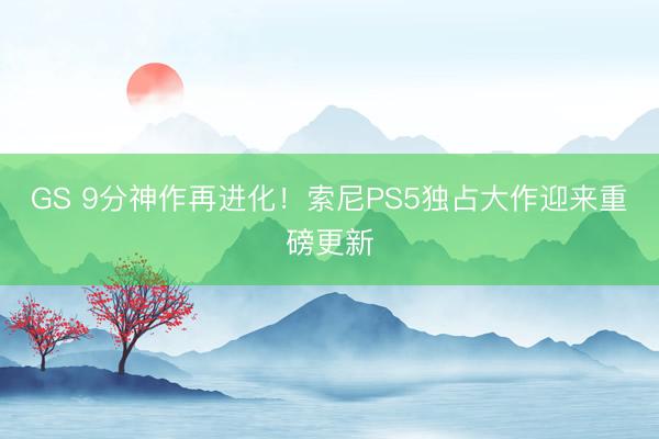 GS 9分神作再进化！索尼PS5独占大作迎来重磅更新