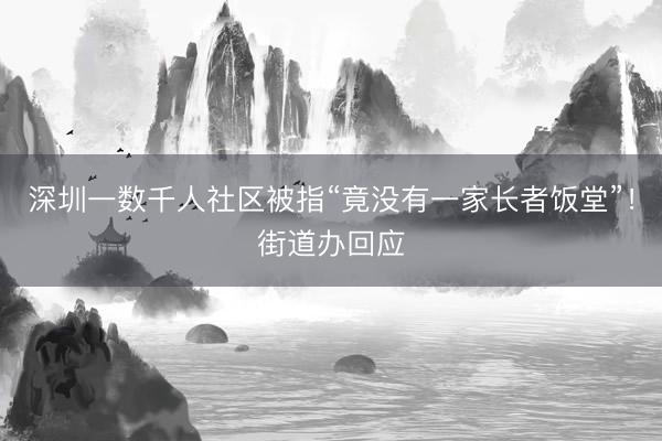 深圳一数千人社区被指“竟没有一家长者饭堂”！街道办回应