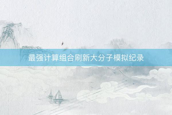 最强计算组合刷新大分子模拟纪录