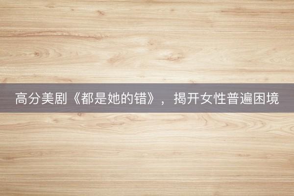 高分美剧《都是她的错》，揭开女性普遍困境