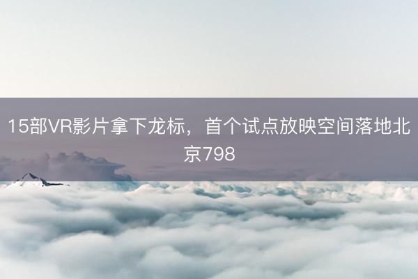 15部VR影片拿下龙标，首个试点放映空间落地北京798