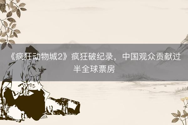 《疯狂动物城2》疯狂破纪录，中国观众贡献过半全球票房