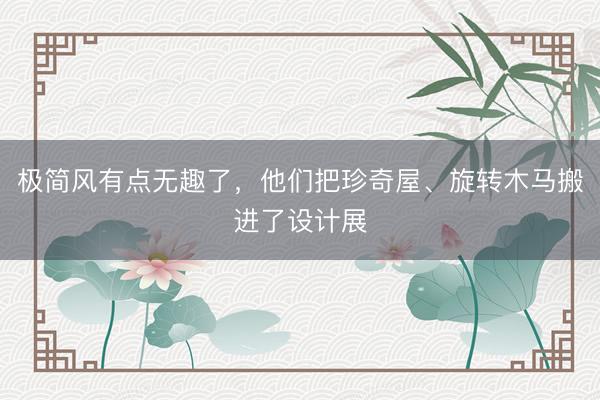 极简风有点无趣了，他们把珍奇屋、旋转木马搬进了设计展