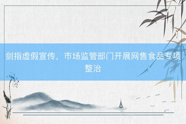 剑指虚假宣传，市场监管部门开展网售食品专项整治