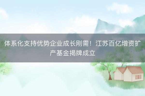 体系化支持优势企业成长刚需！江苏百亿增资扩产基金揭牌成立