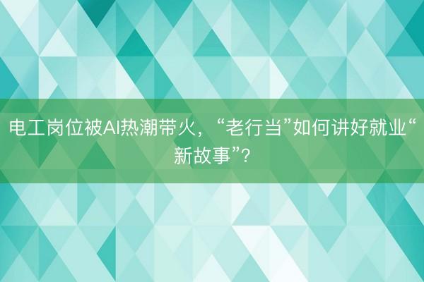 电工岗位被AI热潮带火，“老行当”如何讲好就业“新故事”？