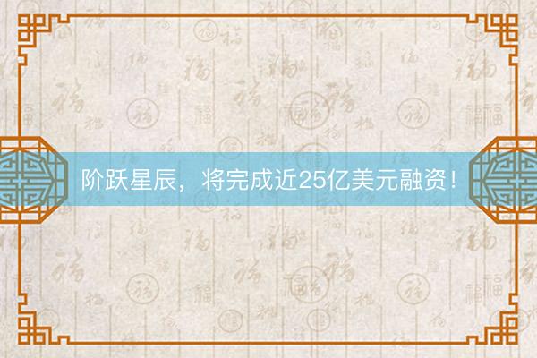 阶跃星辰，将完成近25亿美元融资！