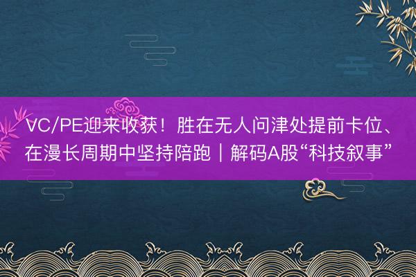 VC/PE迎来收获！胜在无人问津处提前卡位、在漫长周期中坚持陪跑｜解码A股“科技叙事”