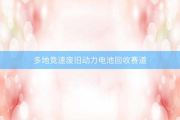 多地竞速废旧动力电池回收赛道