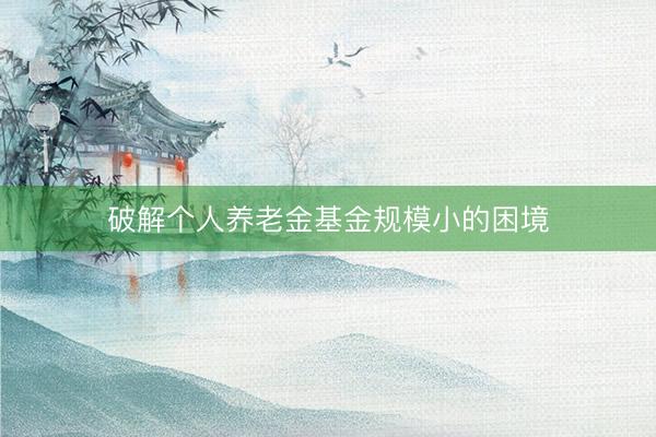 破解个人养老金基金规模小的困境