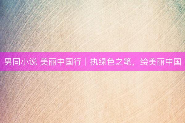 男同小说 美丽中国行｜执绿色之笔，绘美丽中国