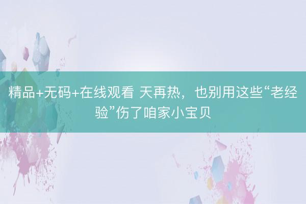 精品+无码+在线观看 天再热，也别用这些“老经验”伤了咱家小宝贝